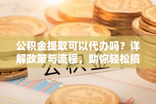 林园公积金提取可以代办吗？详解政策与流程，助你轻松搞定！