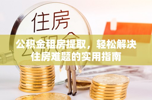林园公积金租房提取，轻松解决住房难题的实用指南