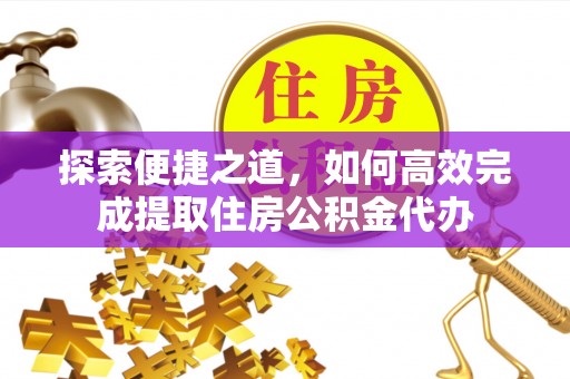 林园探索便捷之道，如何高效完成提取住房公积金代办