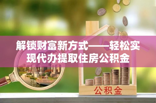 林园解锁财富新方式——轻松实现代办提取住房公积金