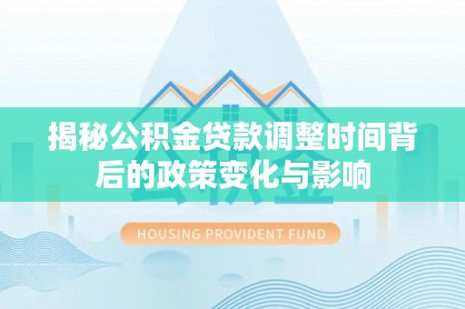 林园揭秘公积金贷款调整时间背后的政策变化与影响