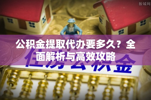 林园公积金提取代办要多久？全面解析与高效攻略