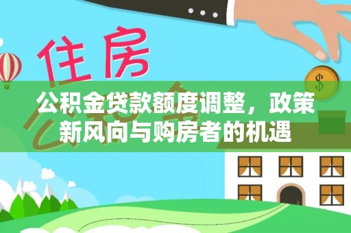 林园公积金贷款额度调整，政策新风向与购房者的机遇