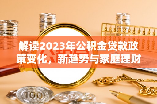 林园解读2023年公积金贷款政策变化，新趋势与家庭理财规划