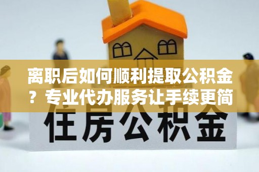 林园离职后如何顺利提取公积金？专业代办服务让手续更简单