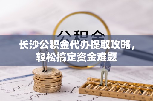 林园长沙公积金代办提取攻略，轻松搞定资金难题