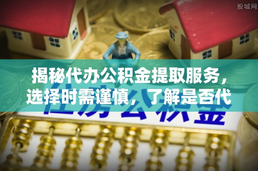 林园揭秘代办公积金提取服务，选择时需谨慎，了解是否代办公积金提取可靠吗？