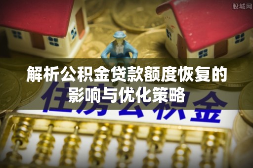 林园解析公积金贷款额度恢复的影响与优化策略