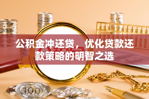林园公积金冲还贷，优化贷款还款策略的明智之选
