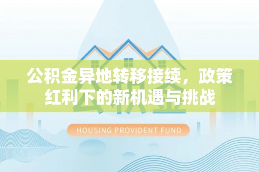 林园公积金异地转移接续，政策红利下的新机遇与挑战