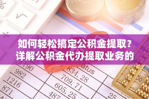 林园如何轻松搞定公积金提取？详解公积金代办提取业务的便捷之道