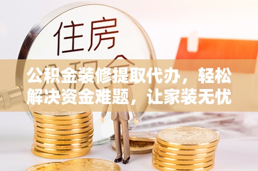 林园公积金装修提取代办，轻松解决资金难题，让家装无忧