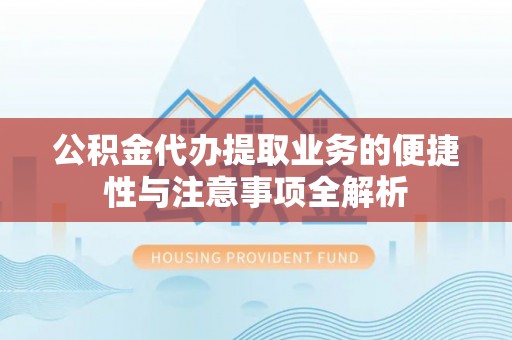 林园公积金代办提取业务的便捷性与注意事项全解析