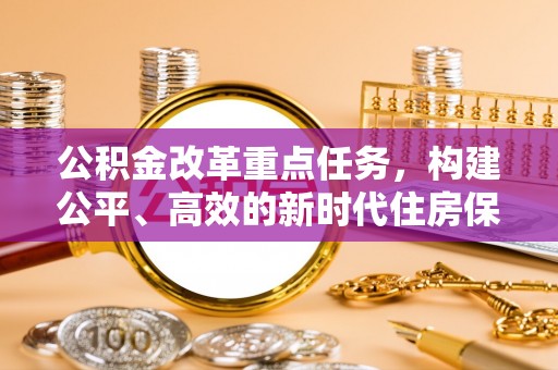 林园公积金改革重点任务，构建公平、高效的新时代住房保障体系