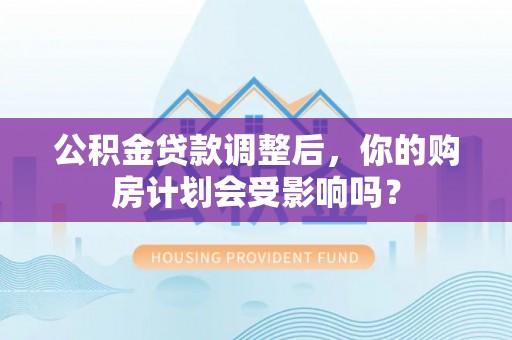 林园公积金贷款调整后，你的购房计划会受影响吗？