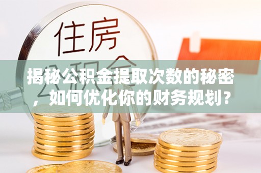 林园揭秘公积金提取次数的秘密，如何优化你的财务规划？