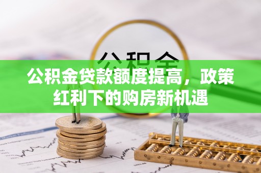林园公积金贷款额度提高，政策红利下的购房新机遇