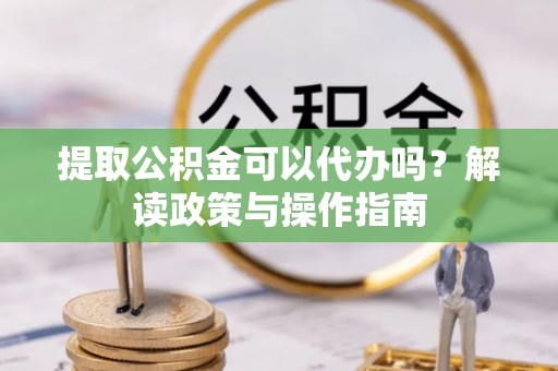 林园提取公积金可以代办吗？解读政策与操作指南