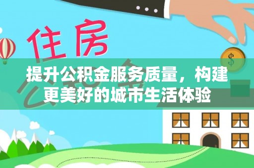 林园提升公积金服务质量，构建更美好的城市生活体验