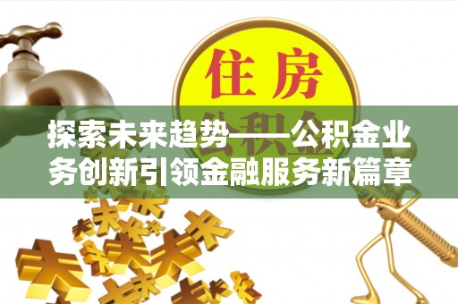 林园探索未来趋势——公积金业务创新引领金融服务新篇章