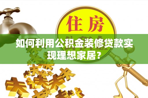 林园如何利用公积金装修贷款实现理想家居？