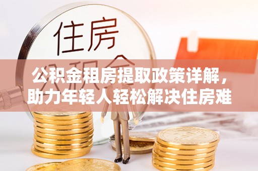林园公积金租房提取政策详解，助力年轻人轻松解决住房难题