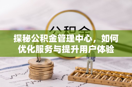 林园探秘公积金管理中心，如何优化服务与提升用户体验
