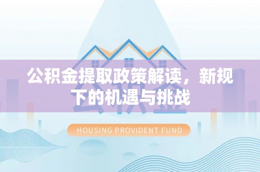林园公积金提取政策解读，新规下的机遇与挑战