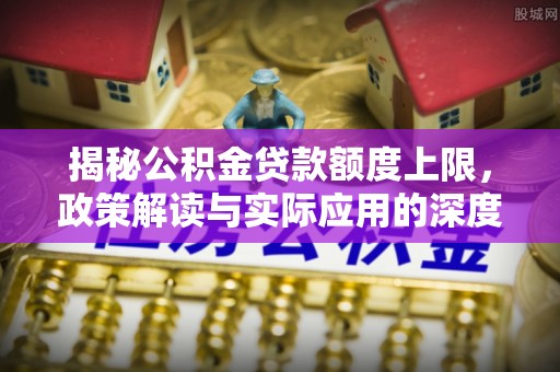 林园揭秘公积金贷款额度上限，政策解读与实际应用的深度分析