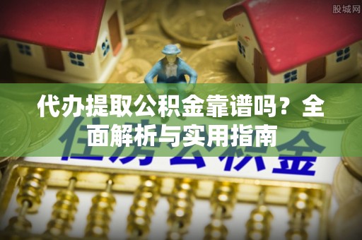 林园代办提取公积金靠谱吗？全面解析与实用指南