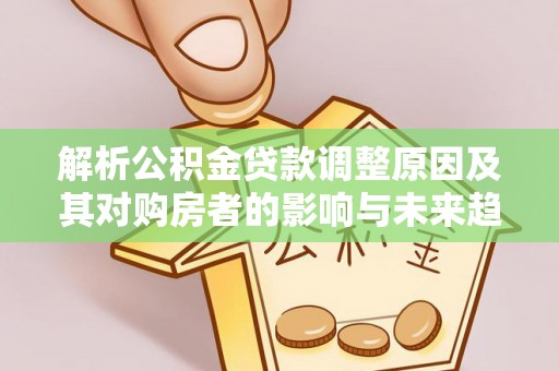 林园解析公积金贷款调整原因及其对购房者的影响与未来趋势