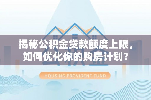 林园揭秘公积金贷款额度上限，如何优化你的购房计划？