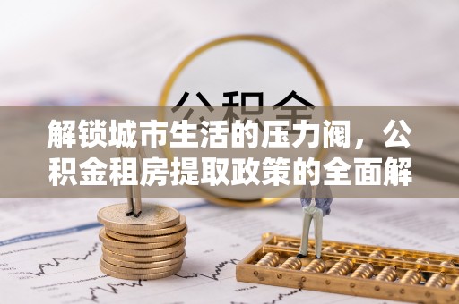 林园解锁城市生活的压力阀，公积金租房提取政策的全面解析与实践指南