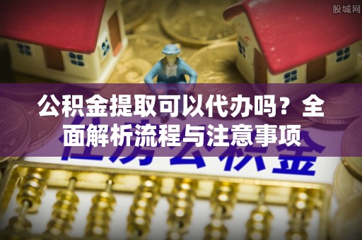 林园公积金提取可以代办吗？全面解析流程与注意事项