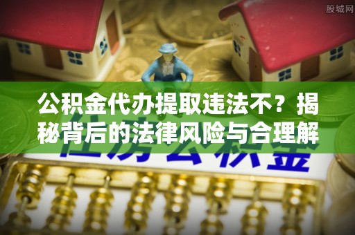林园公积金代办提取违法不？揭秘背后的法律风险与合理解决方案