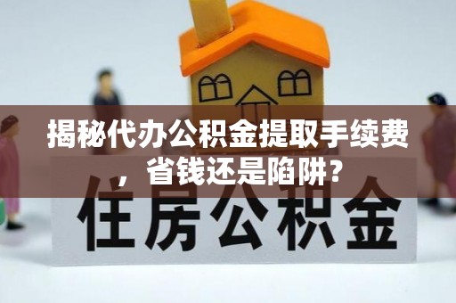 林园揭秘代办公积金提取手续费，省钱还是陷阱？