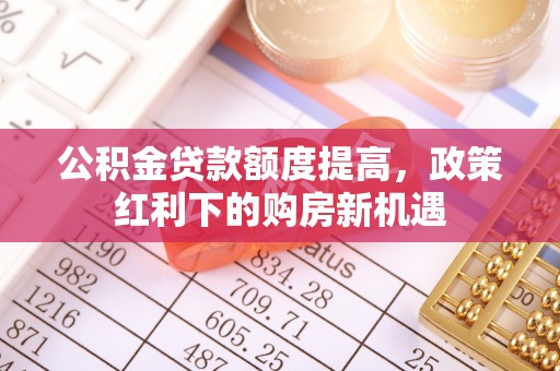 林园公积金贷款额度提高，政策红利下的购房新机遇