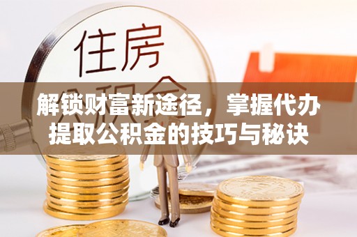林园解锁财富新途径，掌握代办提取公积金的技巧与秘诀