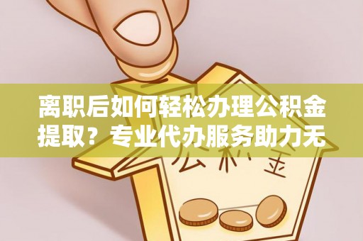 林园离职后如何轻松办理公积金提取？专业代办服务助力无忧