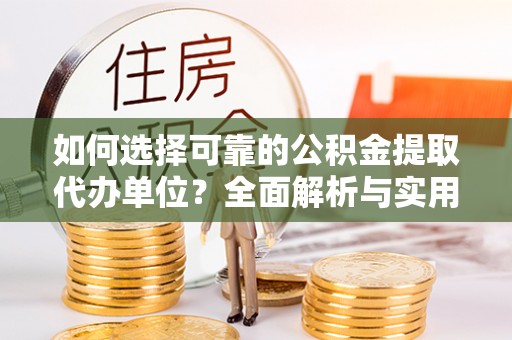 林园如何选择可靠的公积金提取代办单位？全面解析与实用指南