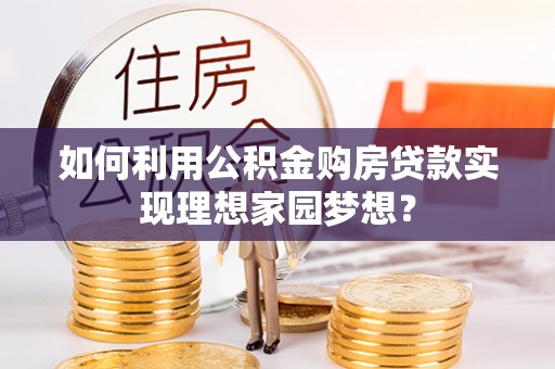 林园如何利用公积金购房贷款实现理想家园梦想？