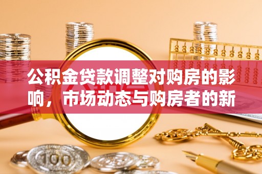 林园公积金贷款调整对购房的影响，市场动态与购房者的新选择
