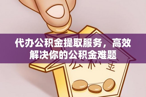 林园代办公积金提取服务，高效解决你的公积金难题