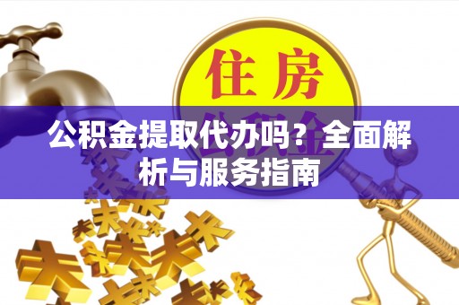 林园公积金提取代办吗？全面解析与服务指南