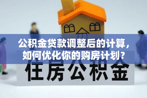 林园公积金贷款调整后的计算，如何优化你的购房计划？