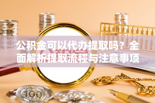 林园公积金可以代办提取吗？全面解析提取流程与注意事项