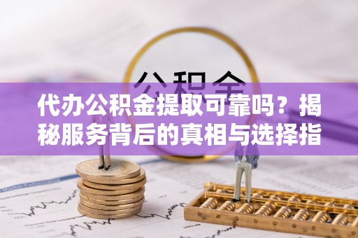 林园代办公积金提取可靠吗？揭秘服务背后的真相与选择指南