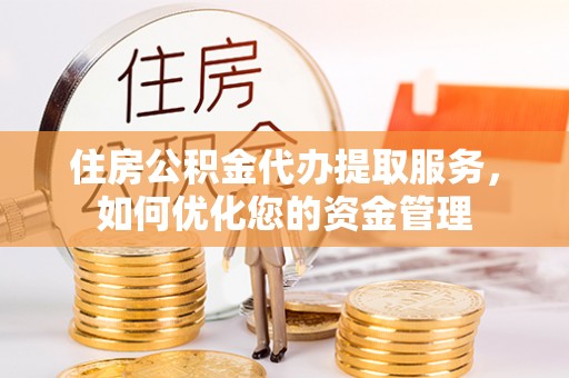林园住房公积金代办提取服务，如何优化您的资金管理