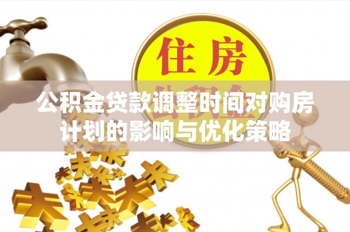 林园公积金贷款调整时间对购房计划的影响与优化策略
