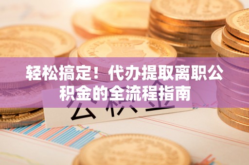 林园轻松搞定！代办提取离职公积金的全流程指南